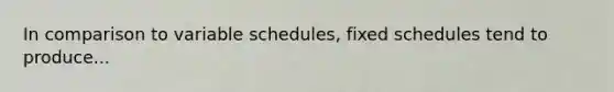 In comparison to variable schedules, fixed schedules tend to produce...