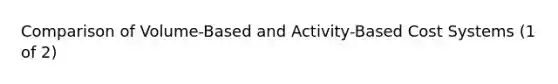 Comparison of Volume-Based and Activity-Based Cost Systems (1 of 2)