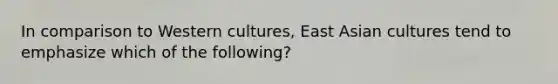 In comparison to Western cultures, East Asian cultures tend to emphasize which of the following?