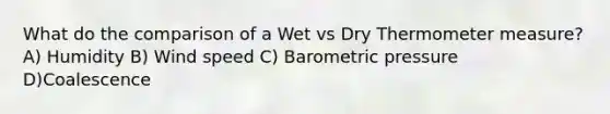 What do the comparison of a Wet vs Dry Thermometer measure? A) Humidity B) Wind speed C) Barometric pressure D)Coalescence