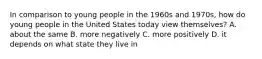 In comparison to young people in the 1960s and 1970s, how do young people in the United States today view themselves? A. about the same B. more negatively C. more positively D. it depends on what state they live in