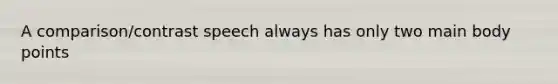 A comparison/contrast speech always has only two main body points