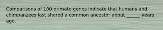 Comparisons of 100 primate genes indicate that humans and chimpanzees last shared a common ancestor about ______ years ago.