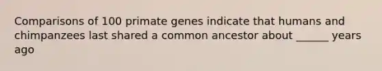 Comparisons of 100 primate genes indicate that humans and chimpanzees last shared a common ancestor about ______ years ago