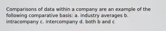 Comparisons of data within a company are an example of the following comparative basis: a. industry averages b. intracompany c. intercompany d. both b and c