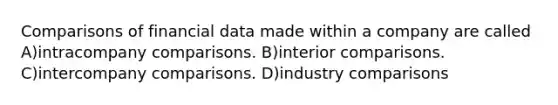 Comparisons of financial data made within a company are called A)intracompany comparisons. B)interior comparisons. C)intercompany comparisons. D)industry comparisons