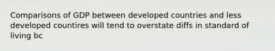 Comparisons of GDP between developed countries and less developed countires will tend to overstate diffs in standard of living bc