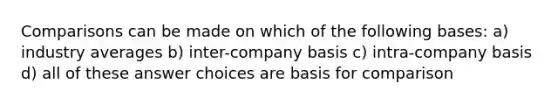 Comparisons can be made on which of the following bases: a) industry averages b) inter-company basis c) intra-company basis d) all of these answer choices are basis for comparison