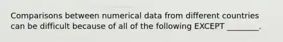 Comparisons between numerical data from different countries can be difficult because of all of the following EXCEPT ________.