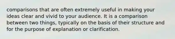 comparisons that are often extremely useful in making your ideas clear and vivid to your audience. It is a comparison between two things, typically on the basis of their structure and for the purpose of explanation or clarification.