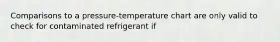 Comparisons to a pressure-temperature chart are only valid to check for contaminated refrigerant if