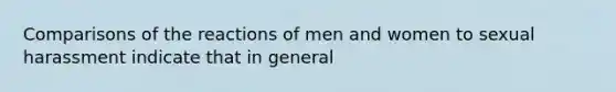 Comparisons of the reactions of men and women to sexual harassment indicate that in general