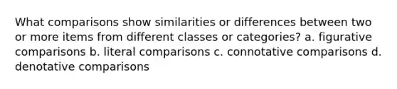 What comparisons show similarities or differences between two or more items from different classes or categories? a. figurative comparisons b. literal comparisons c. connotative comparisons d. denotative comparisons