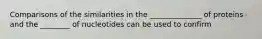 Comparisons of the similarities in the ______________ of proteins and the ________ of nucleotides can be used to confirm