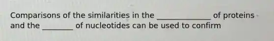 Comparisons of the similarities in the ______________ of proteins and the ________ of nucleotides can be used to confirm