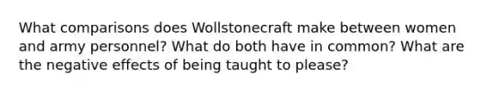 What comparisons does Wollstonecraft make between women and army personnel? What do both have in common? What are the negative effects of being taught to please?