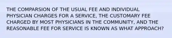 THE COMPARSION OF THE USUAL FEE AND INDIVIDUAL PHYSICIAN CHARGES FOR A SERVICE, THE CUSTOMARY FEE CHARGED BY MOST PHYSICIANS IN THE COMMUNITY, AND THE REASONABLE FEE FOR SERVICE IS KNOWN AS WHAT APPROACH?