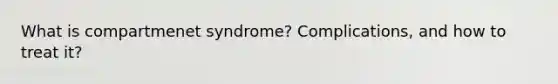 What is compartmenet syndrome? Complications, and how to treat it?