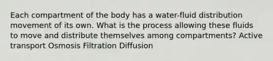 Each compartment of the body has a water-fluid distribution movement of its own. What is the process allowing these fluids to move and distribute themselves among compartments? Active transport Osmosis Filtration Diffusion