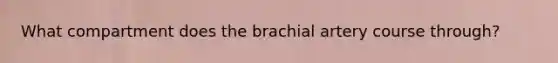 What compartment does the brachial artery course through?