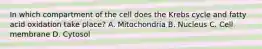 In which compartment of the cell does the Krebs cycle and fatty acid oxidation take place? A. Mitochondria B. Nucleus C. Cell membrane D. Cytosol