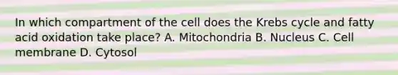 In which compartment of the cell does the Krebs cycle and fatty acid oxidation take place? A. Mitochondria B. Nucleus C. Cell membrane D. Cytosol