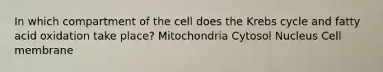 In which compartment of the cell does the Krebs cycle and fatty acid oxidation take place? Mitochondria Cytosol Nucleus Cell membrane