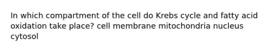 In which compartment of the cell do Krebs cycle and fatty acid oxidation take place? cell membrane mitochondria nucleus cytosol