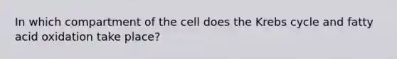 In which compartment of the cell does the Krebs cycle and fatty acid oxidation take place?