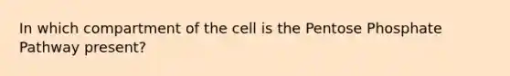 In which compartment of the cell is the Pentose Phosphate Pathway present?