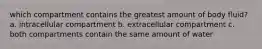 which compartment contains the greatest amount of body fluid? a. intracellular compartment b. extracellular compartment c. both compartments contain the same amount of water