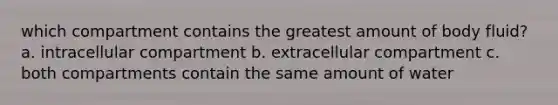 which compartment contains the greatest amount of body fluid? a. intracellular compartment b. extracellular compartment c. both compartments contain the same amount of water