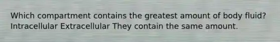 Which compartment contains the greatest amount of body fluid? Intracellular Extracellular They contain the same amount.