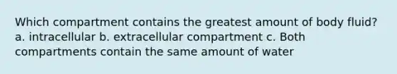 Which compartment contains the greatest amount of body fluid? a. intracellular b. extracellular compartment c. Both compartments contain the same amount of water