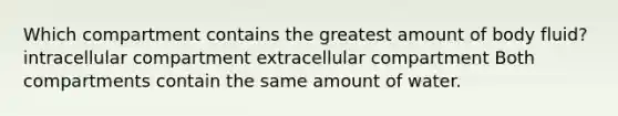 Which compartment contains the greatest amount of body fluid? intracellular compartment extracellular compartment Both compartments contain the same amount of water.