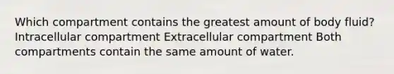 Which compartment contains the greatest amount of body fluid? Intracellular compartment Extracellular compartment Both compartments contain the same amount of water.