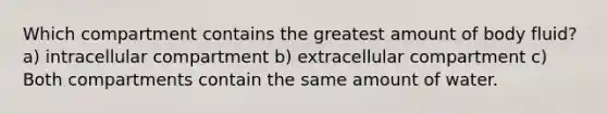 Which compartment contains the greatest amount of body fluid? a) intracellular compartment b) extracellular compartment c) Both compartments contain the same amount of water.