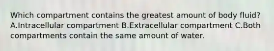 Which compartment contains the greatest amount of body fluid? A.Intracellular compartment B.Extracellular compartment C.Both compartments contain the same amount of water.