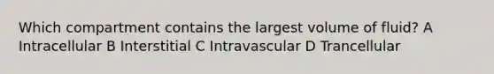 Which compartment contains the largest volume of fluid? A Intracellular B Interstitial C Intravascular D Trancellular