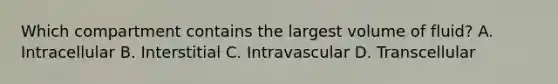 Which compartment contains the largest volume of fluid? A. Intracellular B. Interstitial C. Intravascular D. Transcellular