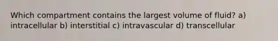 Which compartment contains the largest volume of fluid? a) intracellular b) interstitial c) intravascular d) transcellular