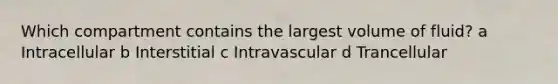 Which compartment contains the largest volume of fluid? a Intracellular b Interstitial c Intravascular d Trancellular