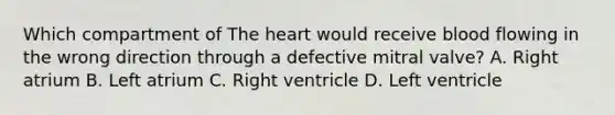 Which compartment of <a href='https://www.questionai.com/knowledge/kya8ocqc6o-the-heart' class='anchor-knowledge'>the heart</a> would receive blood flowing in the wrong direction through a defective mitral valve? A. Right atrium B. Left atrium C. Right ventricle D. Left ventricle