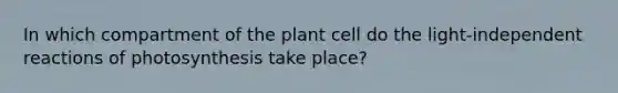 In which compartment of the plant cell do the light-independent reactions of photosynthesis take place?