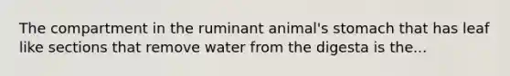 The compartment in the ruminant animal's stomach that has leaf like sections that remove water from the digesta is the...