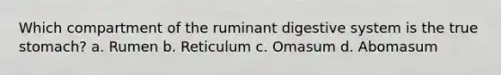 Which compartment of the ruminant digestive system is the true stomach? a. Rumen b. Reticulum c. Omasum d. Abomasum