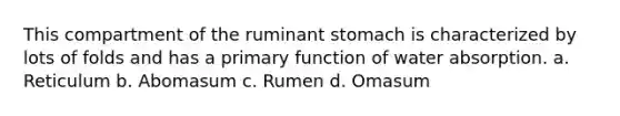 This compartment of the ruminant stomach is characterized by lots of folds and has a primary function of water absorption. a. Reticulum b. Abomasum c. Rumen d. Omasum