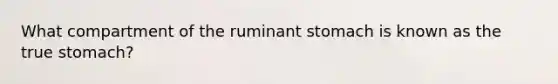 What compartment of the ruminant stomach is known as the true stomach?