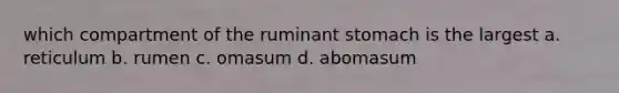 which compartment of the ruminant stomach is the largest a. reticulum b. rumen c. omasum d. abomasum