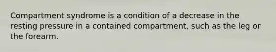 Compartment syndrome is a condition of a decrease in the resting pressure in a contained compartment, such as the leg or the forearm.